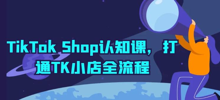 TikTok Shop认知课，打通TK小店全流程-情久项目网