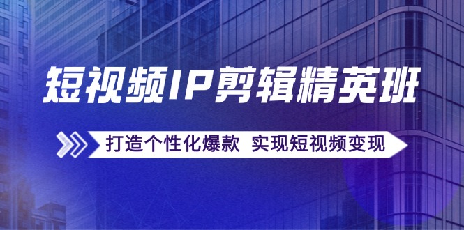 短视频IP剪辑精英班：复刻爆款秘籍，打造个性化爆款 实现短视频变现-情久项目网