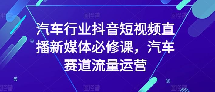 汽车行业抖音短视频直播新媒体必修课，汽车赛道流量运营-情久项目网