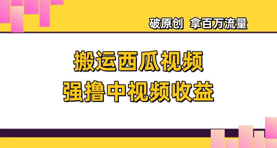 搬运西瓜视频强撸中视频收益，日赚600+破原创，拿百万流量【揭秘】-情久项目网