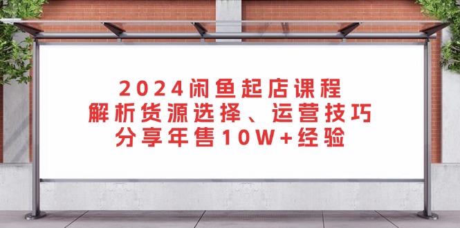 2024闲鱼起店课程：解析货源选择、运营技巧，分享年售10W+经验-情久项目网