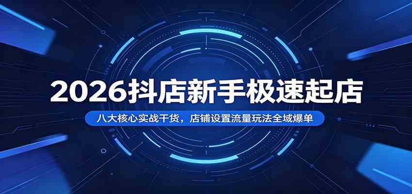 2026抖店新手极速起店：八大核心实战干货，店铺设置流量玩法全域爆单-情久项目网