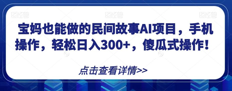 宝妈也能做的民间故事AI项目，手机操作，轻松日入300+，傻瓜式操作！【揭秘】-情久项目网