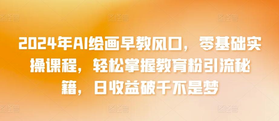 2024年AI绘画早教风口，零基础实操课程，轻松掌握教育粉引流秘籍，日收益破千不是梦【揭秘】-情久项目网