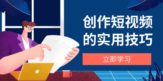 创作短视频的实用技巧，剪辑、设备、构图、文案一站式学习攻略-情久项目网