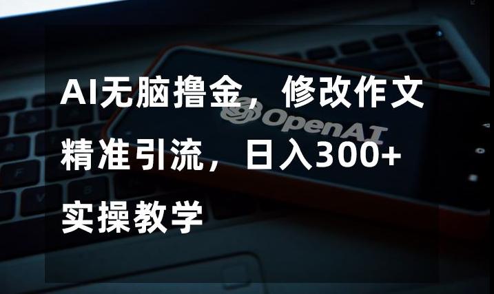 AI无脑撸金，修改作文精准引流，日入300+，实操教学【揭秘】-情久项目网