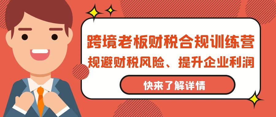 (9838期)跨境老板-财税合规训练营，规避财税风险、提升企业利润-情久项目网