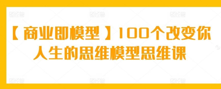 【商业即模型】100个改变你人生的思维模型思维课-情久项目网