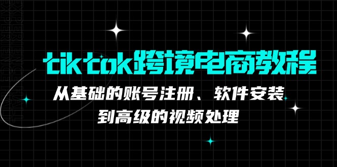 tiktok跨境电商教程：从基础的账号注册、软件安装，到高级的视频处理-情久项目网