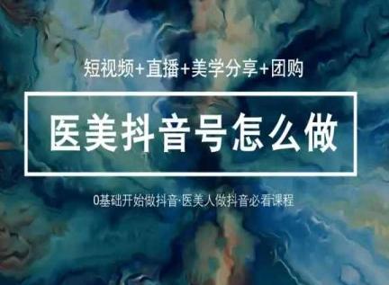 玩转医美抖音短视频与直播，36堂网课学逻辑(短视频+直播+美学分享+团购)-情久项目网