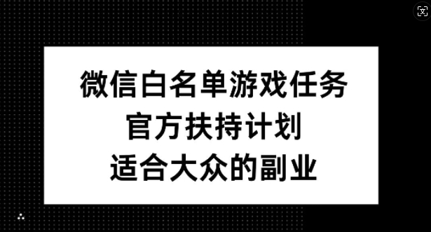 微信白名单游戏任务，官方扶持计划，适合大众的副业【揭秘】-情久项目网