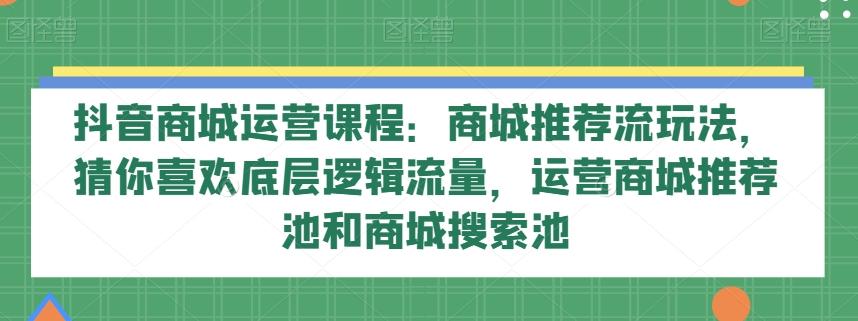 抖音商城运营课程：商城推荐流玩法，猜你喜欢底层逻辑流量，运营商城推荐池和商城搜索池-情久项目网