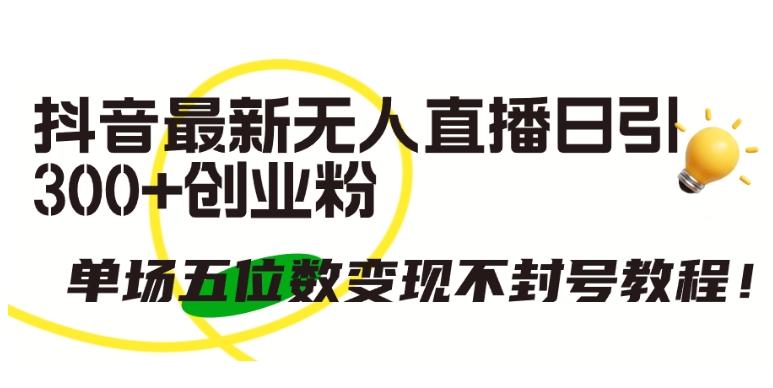 抖音最新无人直播日引300+创业粉，单场五位数变现不封号教程【揭秘】-情久项目网