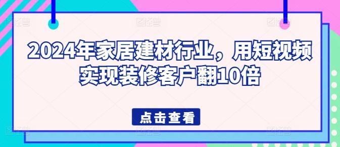2024年家居建材行业，用短视频实现装修客户翻10倍-情久项目网