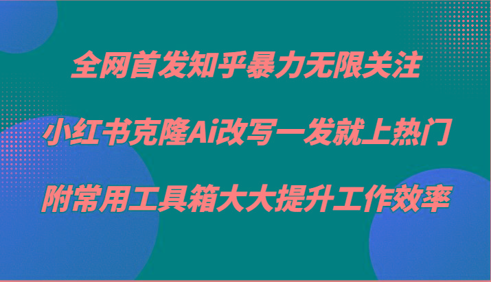 知乎暴力无限关注，小红书克隆Ai改写一发就上热门，附常用工具箱大大提升工作效率-情久项目网