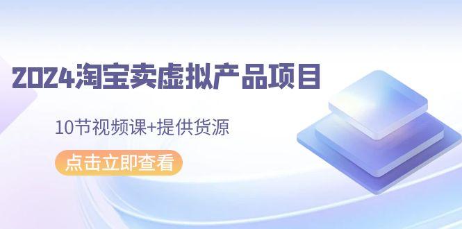 2024淘宝卖虚拟产品项目，10节视频课+提供货源-情久项目网