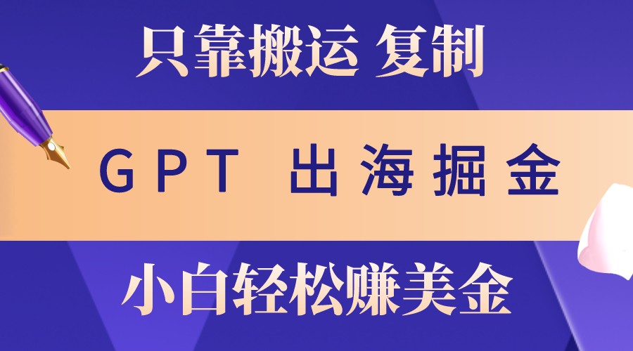 出海掘金搬运，赚老外美金，月入3w+，仅需GPT粘贴复制，小白也能玩转-情久项目网