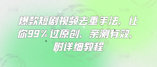 爆款短剧视频去重手法，让你99%过原创，亲测有效，附详细教程-情久项目网