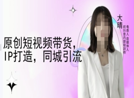 原创短视频带货，IP打造，同城引流-大晴自媒体教程-情久项目网