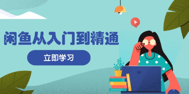 闲鱼从入门到精通：掌握商品发布全流程，每日流量获取技巧，快速高效变现-情久项目网