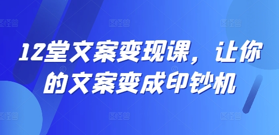 12堂文案变现课，让你的文案变成印钞机-情久项目网