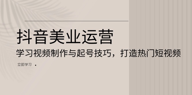 抖音美业运营：学习视频制作与起号技巧，打造热门短视频-情久项目网
