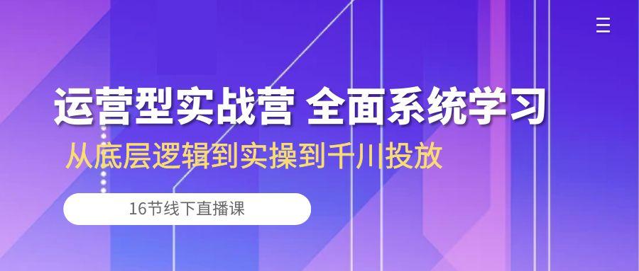 运营型实战营 全面系统学习-从底层逻辑到实操到千川投放(16节线下直播课-情久项目网