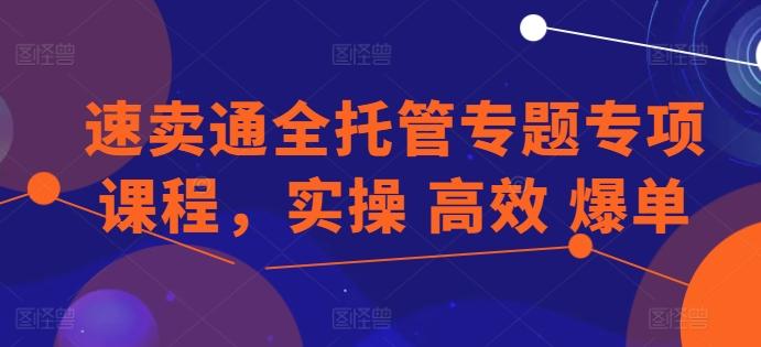 速卖通全托管专题专项课程，实操 高效 爆单-情久项目网