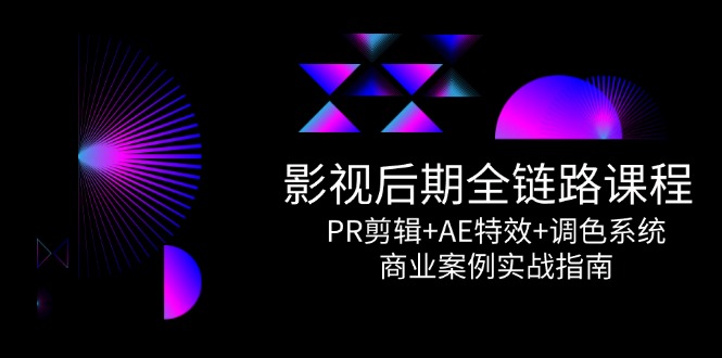 影视后期全链路课程，PR剪辑+AE特效+调色系统，商业案例实战指南-情久项目网