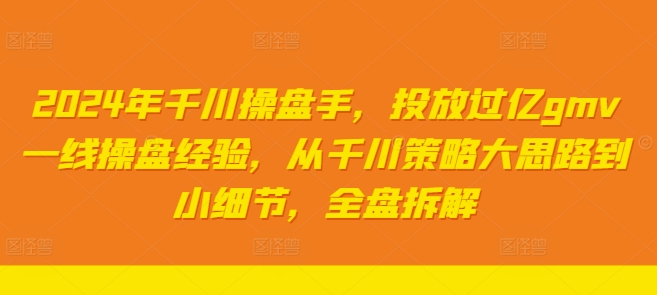 2024年千川操盘手，投放过亿gmv一线操盘经验，从千川策略大思路到小细节，全盘拆解-情久项目网