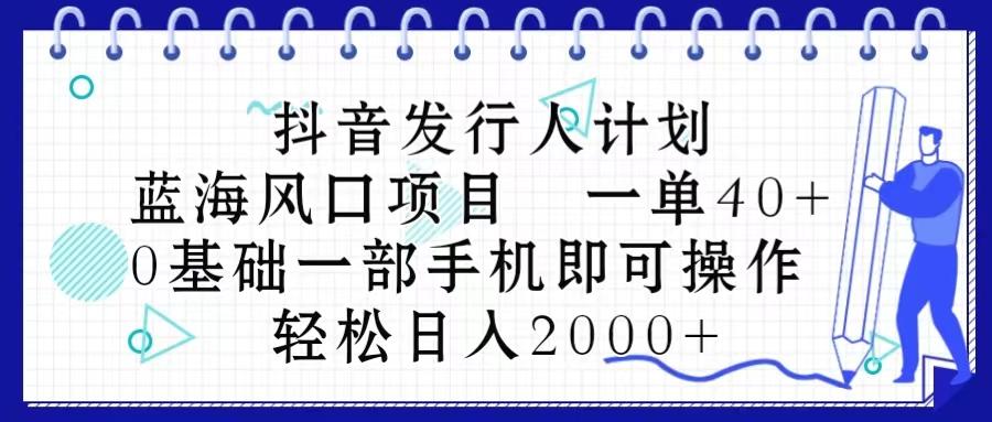 抖音发行人计划，蓝海风口项目 一单40，0基础一部手机即可操作 日入2000＋-情久项目网