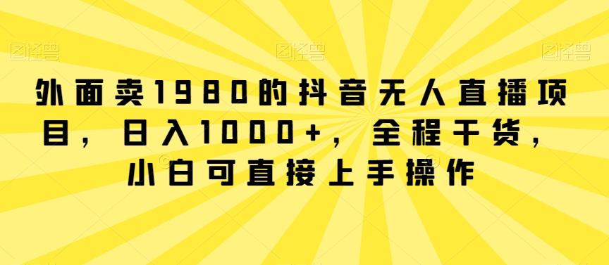 外面卖1980的抖音无人直播项目，日入1000+，全程干货，小白可直接上手操作【揭秘】-情久项目网
