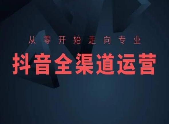 从零开始走向专业，抖音全渠道运营，抖音电商培训-情久项目网
