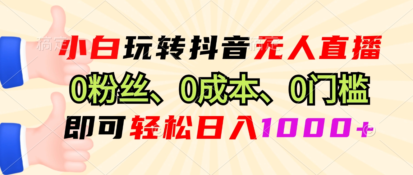 小白玩转抖音无人直播，0粉丝、0成本、0门槛，轻松日入1000+-情久项目网
