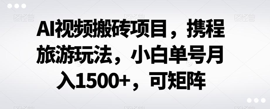 AI视频搬砖项目，携程旅游玩法，小白单号月入1500+，可矩阵-情久项目网