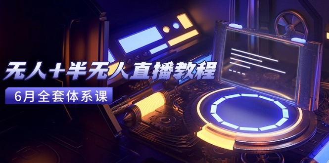 无人+半无人直播教程：AI工具+场景搭建，0到1掌握核心技术(6月更新-情久项目网