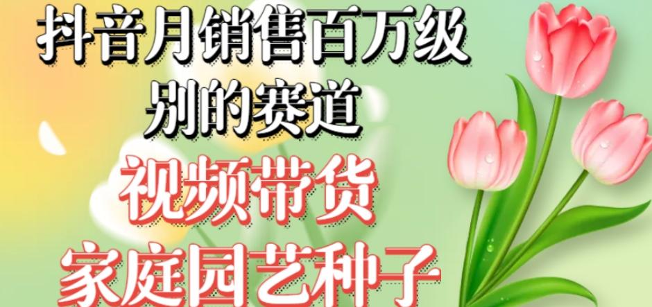 抖音月销售百万级别的赛道，视频带货家庭园艺种子，无需实拍小白可做-情久项目网