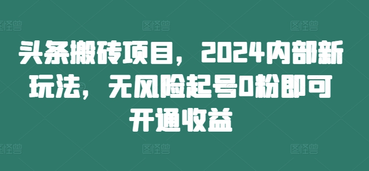 头条搬砖项目，2024内部新玩法，无风险起号0粉即可开通收益-情久项目网