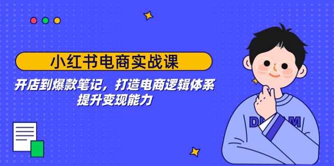 小红书电商实战课：开店到爆款笔记，打造电商逻辑体系，提升变现能力-情久项目网