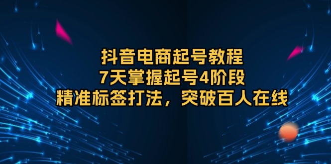 抖音电商起号教程，7天掌握起号4阶段，精准标签打法，突破百人在线-情久项目网