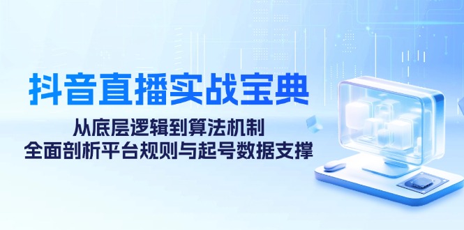 抖音直播实战宝典:从底层逻辑到算法机制,全面剖析平台规则与起号数据支撑-情久项目网