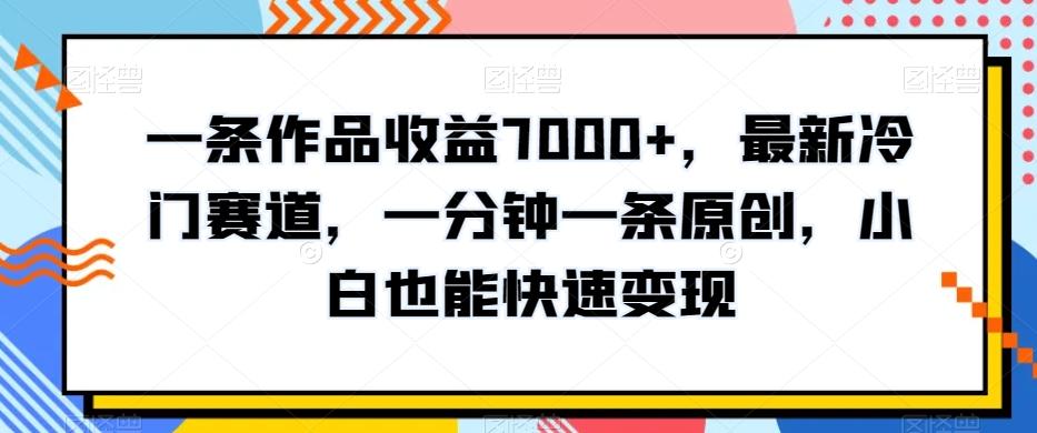 一条作品收益7000+，最新冷门赛道，一分钟一条原创，小白也能快速变现-情久项目网