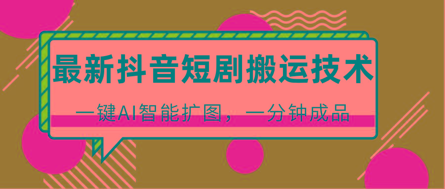 最新抖音短剧搬运技术，一键AI智能扩图，百分百过原创，秒过豆荚！-情久项目网