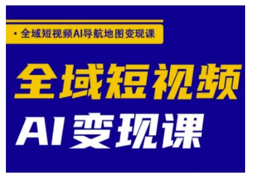 全域短视频AI导航地图变现课，全域短视频AI变现课-情久项目网