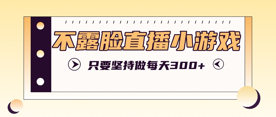 不露脸直播小游戏项目玩法，只要坚持做，轻松实现每天300+-情久项目网