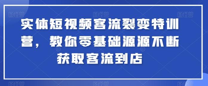 实体短视频客流裂变特训营，教你零基础源源不断获取客流到店-情久项目网