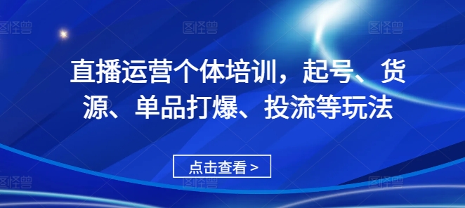 直播运营个体培训，起号、货源、单品打爆、投流等玩法-情久项目网