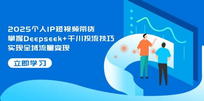 2025个人IP短视频带货，掌握Deepseek+千川投流技巧，实现全域流量变现-情久项目网