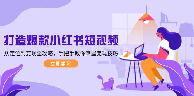 打造爆款小红书短视频，从定位到变现全攻略，手把手教你掌握变现技巧-情久项目网