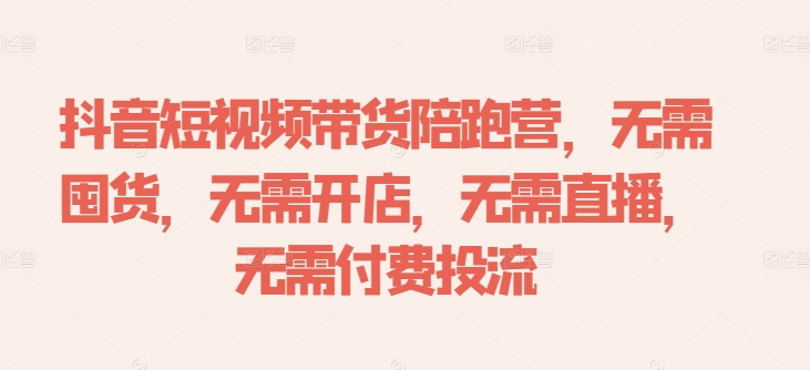 抖音短视频带货陪跑营，无需囤货、无需开店、无需直播,无需付费投流-情久项目网